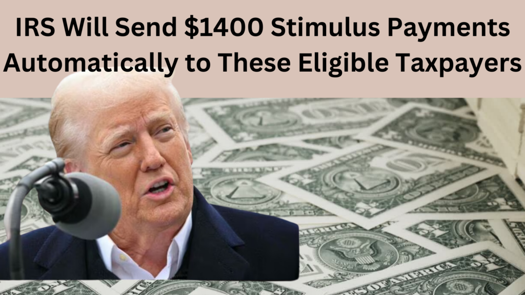 IRS Will Send $1400 Stimulus Payments Automatically to These Eligible Taxpayers